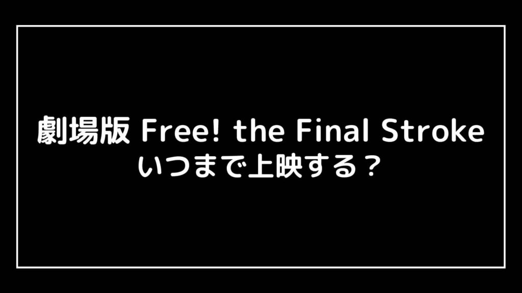 映画『Free! the Final Stroke(2022)』はいつまで上映する？元映画館社員が公開期間を予想 | 映画予報