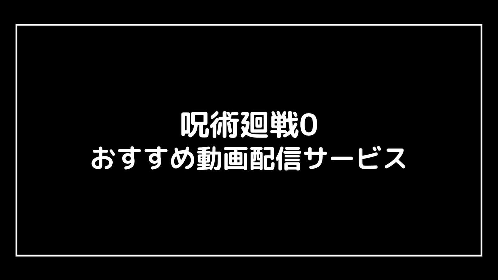 映画『呪術廻戦0』を無料視聴できるおすすめ動画配信サービス【テレビアニメも無料】