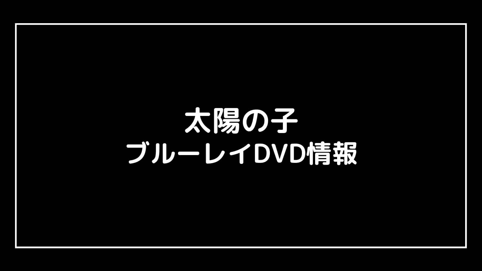 映画『太陽の子』のDVD発売日と予約開始日はいつから？円盤情報まとめ