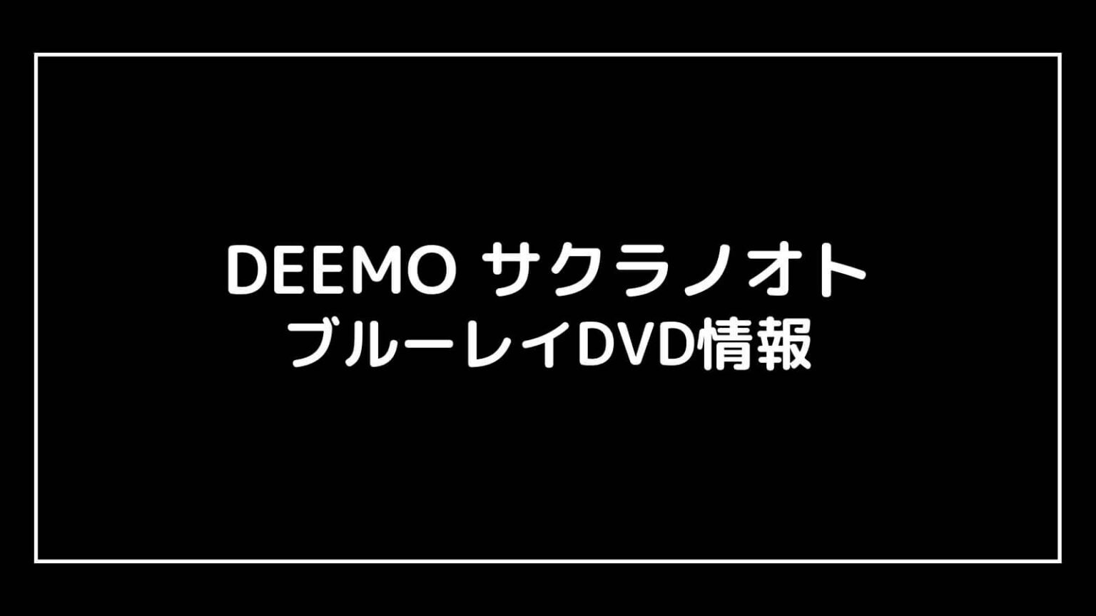 映画『DEEMO サクラノオト』特典付きDVD情報まとめ｜円盤発売日と予約開始日はいつから？ 映画予報