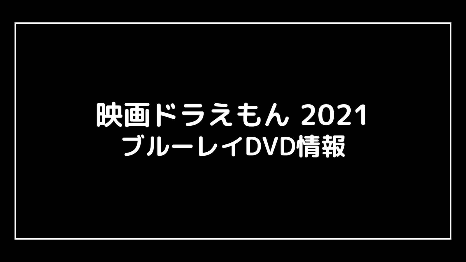 『映画ドラえもん のび太の宇宙小戦争2021』特典付きDVD情報まとめ｜円盤発売日と予約開始日はいつから？