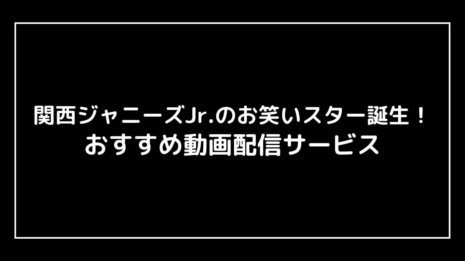 映画『関西ジャニーズJr.のお笑いスター誕生！』を無料視聴できるおすすめ動画配信サービス