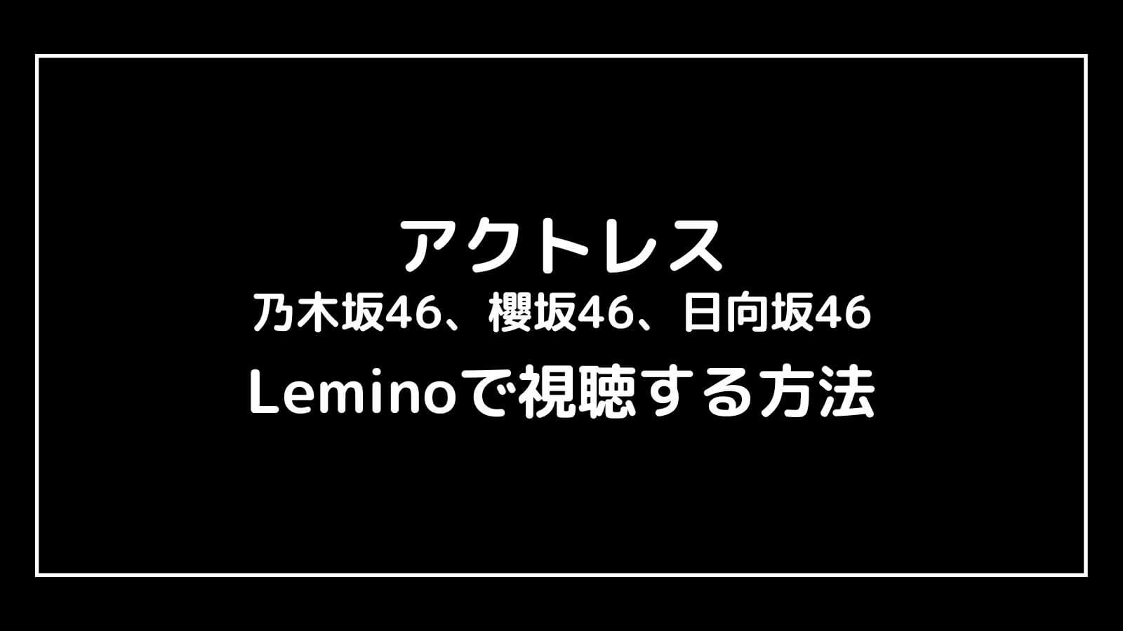 乃木坂46、櫻坂46、日向坂46のドラマ『アクトレス』をLeminoで無料視聴する方法
