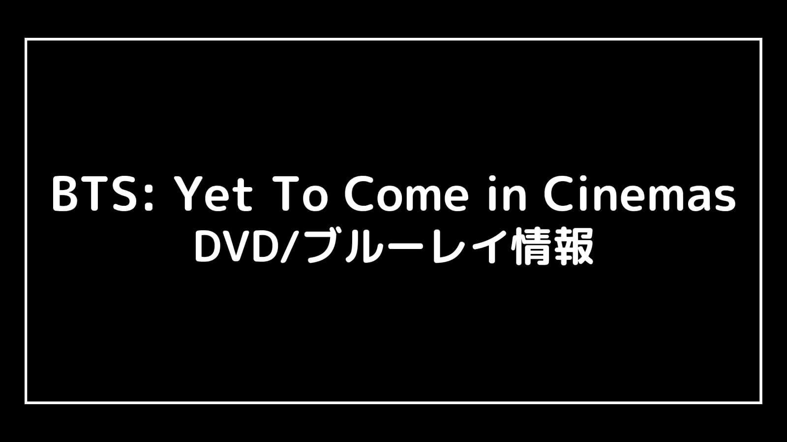 BTS: Yet To Come in Cinemas｜2023年映画のDVDブルーレイの特典情報まとめ