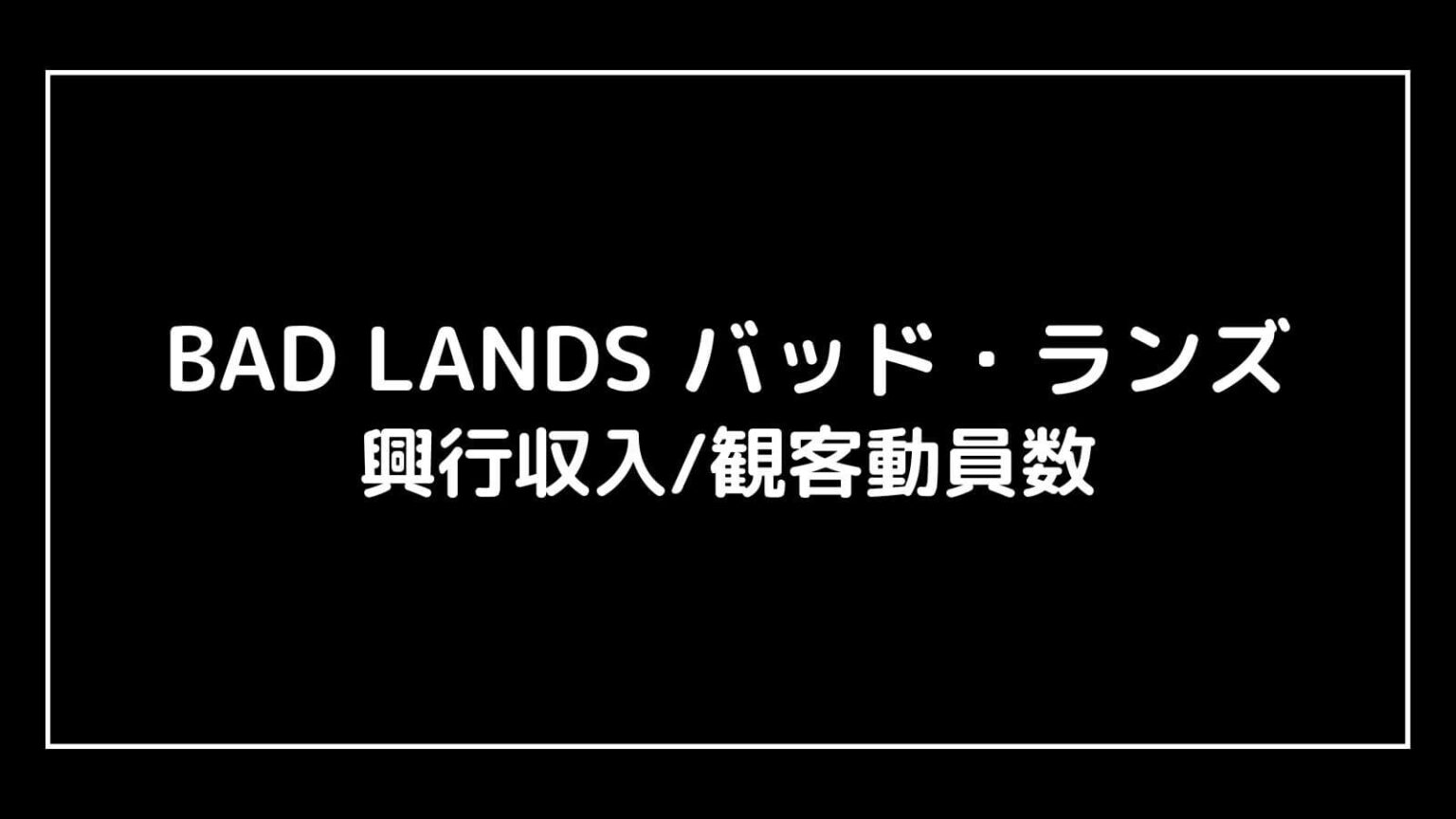 BAD LANDS バッド・ランズ｜映画の興行収入と観客動員数の推移 映画予報
