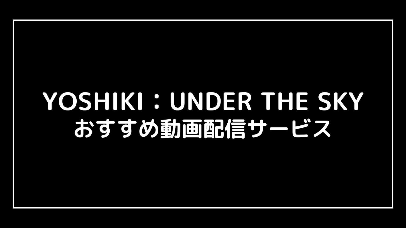 YOSHIKI：UNDER THE SKY｜2023年映画の動画配信を実質無料でフル視聴できるサブスクまとめ